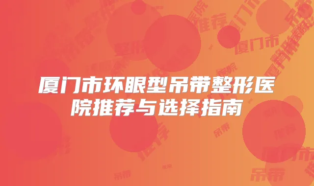 厦门市环眼型吊带整形医院推荐与选择指南