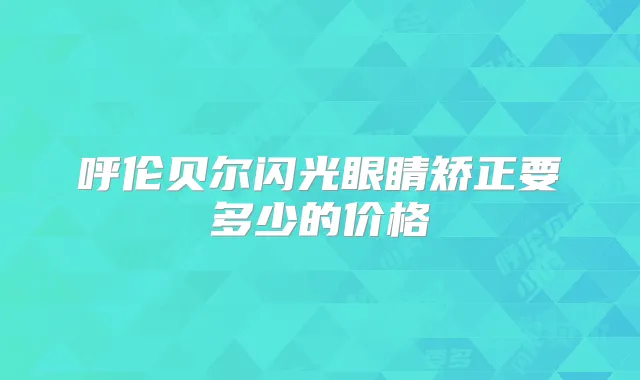 呼伦贝尔闪光眼睛矫正要多少的价格