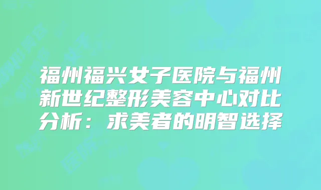 福州福兴女子医院与福州新世纪整形美容中心对比分析：求美者的明智选择