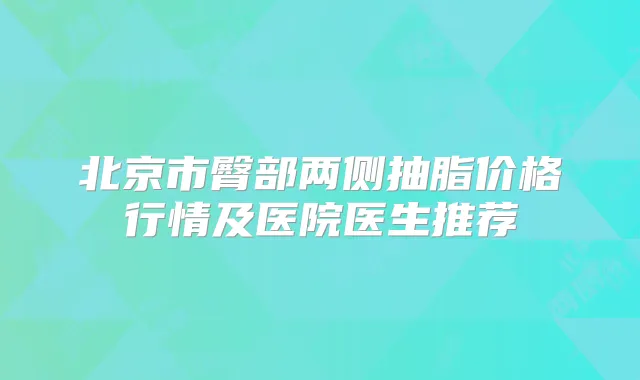 北京市臀部两侧抽脂价格行情及医院医生推荐