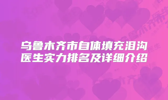 乌鲁木齐市自体填充泪沟医生实力排名及详细介绍
