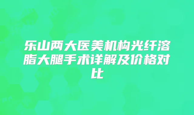 乐山两大医美机构光纤溶脂大腿手术详解及价格对比