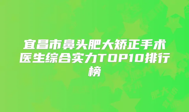宜昌市鼻头肥大矫正手术医生综合实力TOP10排行榜