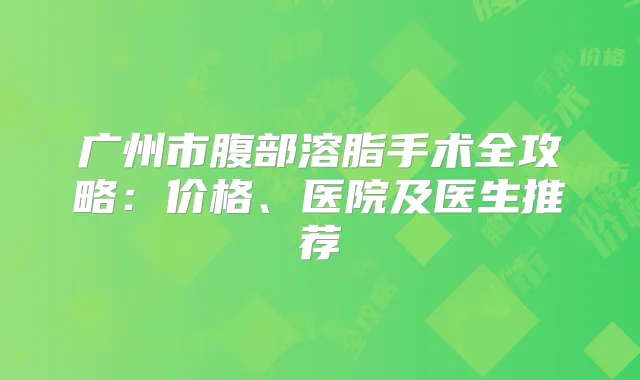 广州市腹部溶脂手术全攻略：价格、医院及医生推荐