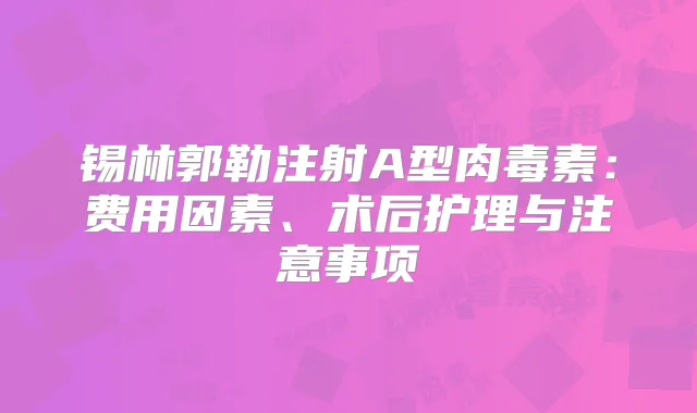 锡林郭勒注射A型:费用因素、术后护理与注意事项