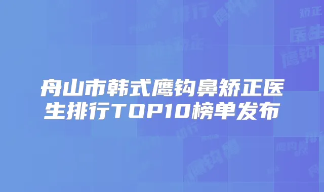 舟山市韩式鹰钩鼻矫正医生排行TOP10榜单发布