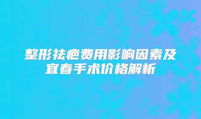 整形祛疤费用影响因素及宜春手术价格解析