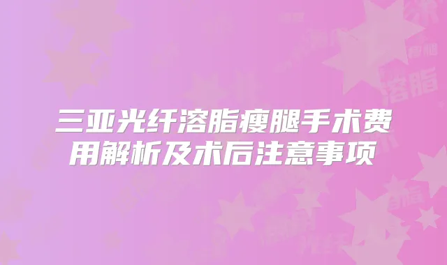 三亚光纤溶脂瘦腿手术费用解析及术后注意事项