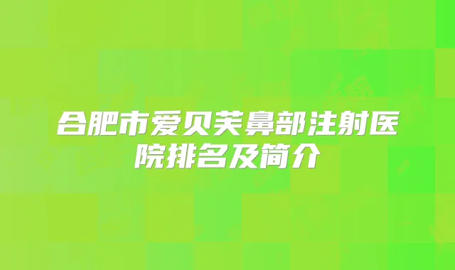 合肥市爱贝芙鼻部注射医院排名及简介