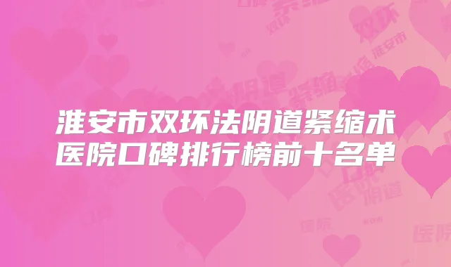 淮安市双环法阴道紧缩术医院口碑排行榜前十名单