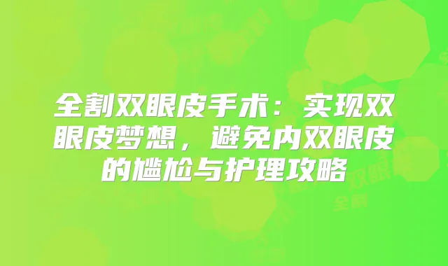 全割双眼皮手术：实现双眼皮梦想，避免内双眼皮的尴尬与护理攻略