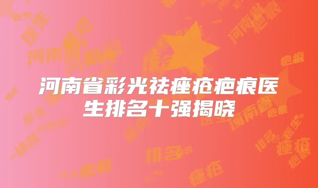 河南省彩光祛痤疮疤痕医生排名十强揭晓
