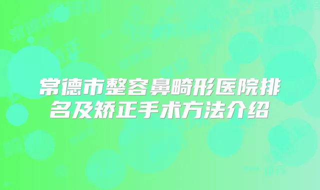 常德市整容鼻畸形医院排名及矫正手术方法介绍
