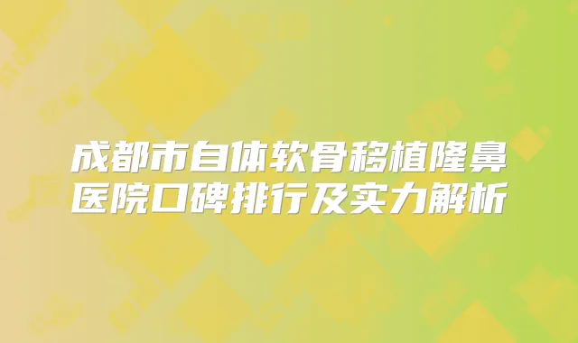 成都市自体软骨移植隆鼻医院口碑排行及实力解析