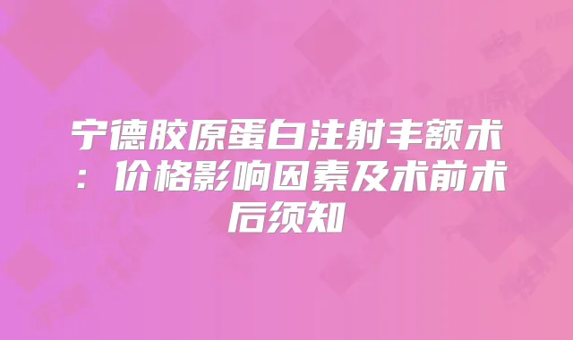 宁德胶原蛋白注射丰额术:价格影响因素及术前术后须知