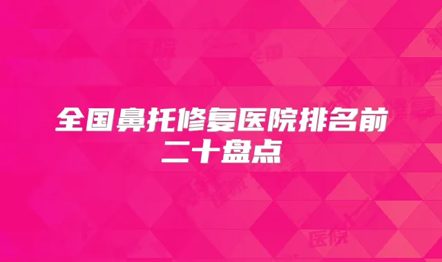 全国鼻托修复医院排名前二十盘点