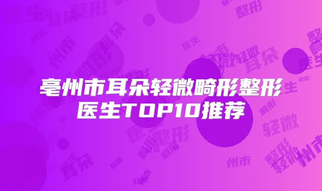 亳州市耳朵轻微畸形整形医生TOP10推荐