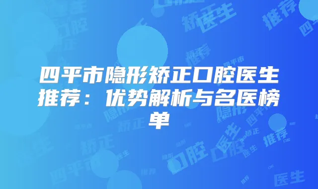 四平市隐形矫正口腔医生推荐:优势解析与名医榜单