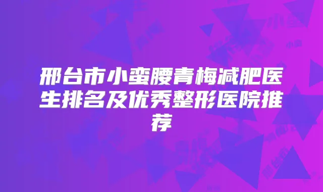 邢台市小蛮腰青梅减肥医生排名及优秀整形医院推荐