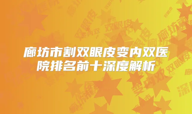 廊坊市割双眼皮变内双医院排名前十深度解析