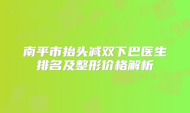 南平市抬头减双下巴医生排名及整形价格解析