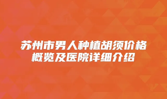 苏州市男人种植胡须价格概览及医院详细介绍