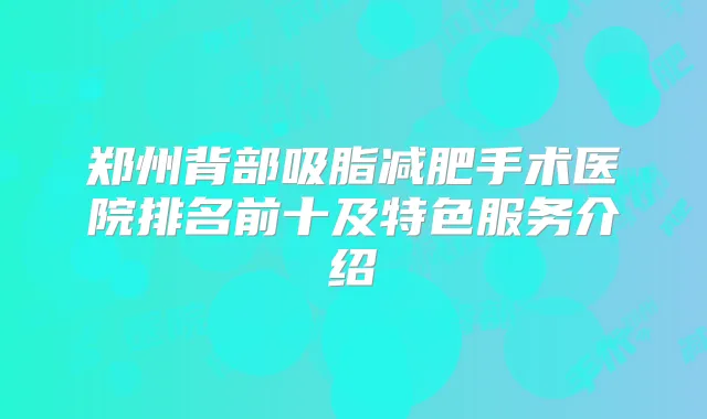 郑州背部吸脂减肥手术医院排名前十及特色服务介绍