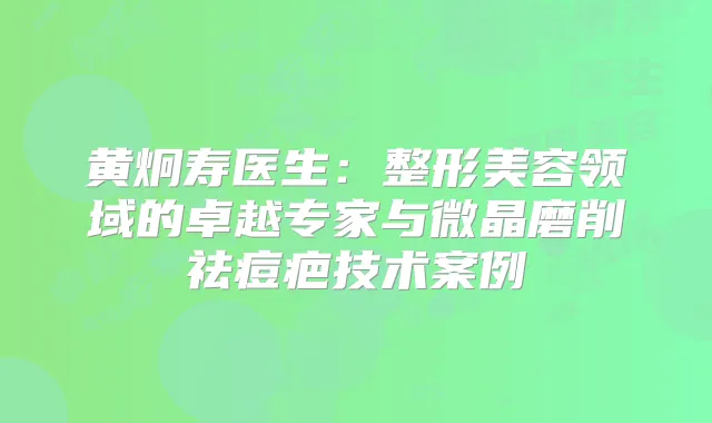 黄炯寿医生：整形美容领域的卓越专家与微晶磨削祛痘疤技术案例