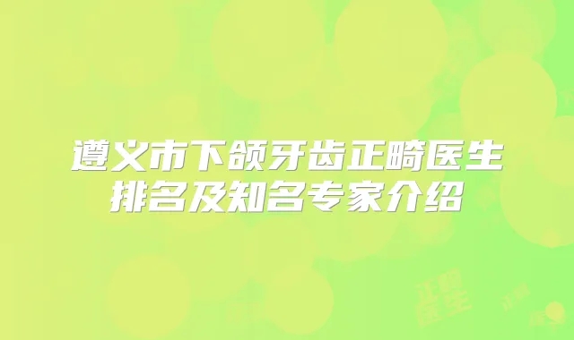 遵义市下颌牙齿正畸医生排名及知名专家介绍