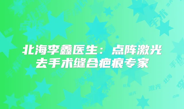 北海李鑫医生:点阵激光去手术缝合疤痕专家
