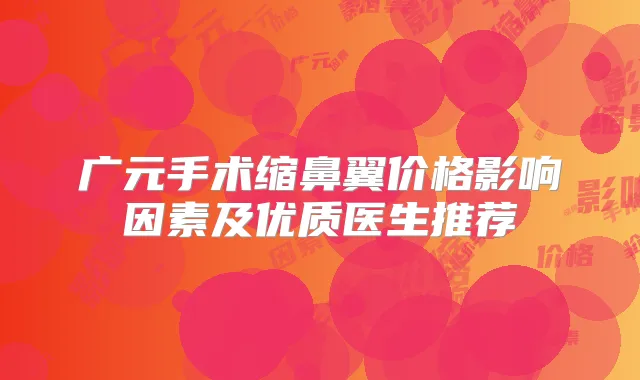 广元手术缩鼻翼价格影响因素及优质医生推荐