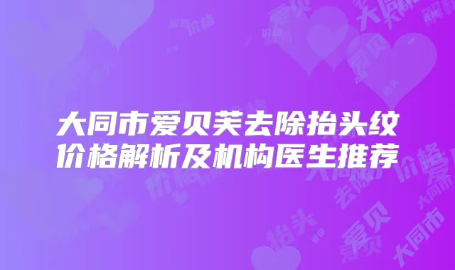 大同市爱贝芙去除抬头纹价格解析及机构医生推荐