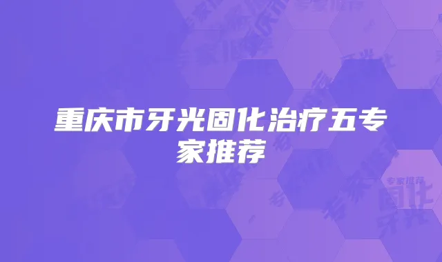 重庆市牙光固化五专家推荐