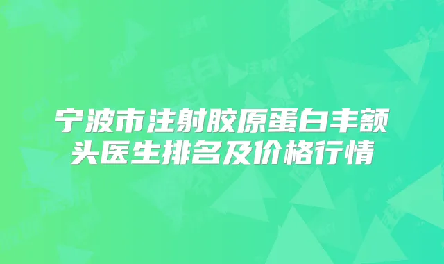 宁波市注射胶原蛋白丰额头医生排名及价格行情