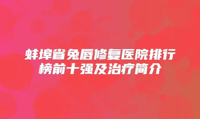 蚌埠省兔唇修复医院排行榜前十强及简介