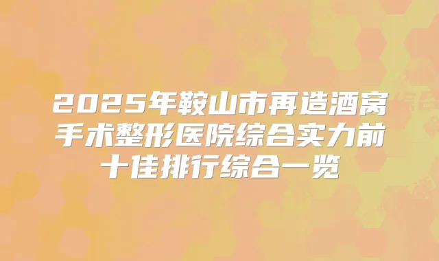 2025年鞍山市再造酒窝手术整形医院综合实力前十佳排行综合一览