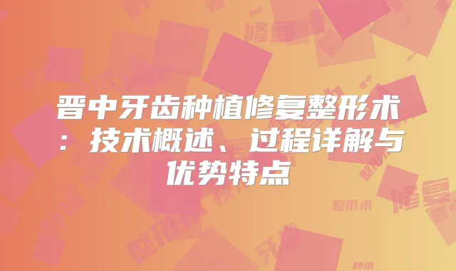 晋中牙齿种植修复整形术：技术概述、过程详解与优势特点