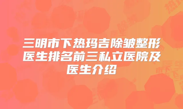 三明市下热玛吉除皱整形医生排名前三私立医院及医生介绍