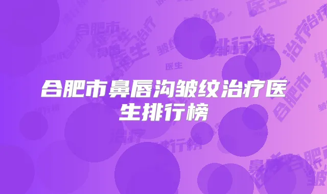 合肥市鼻唇沟皱纹医生排行榜