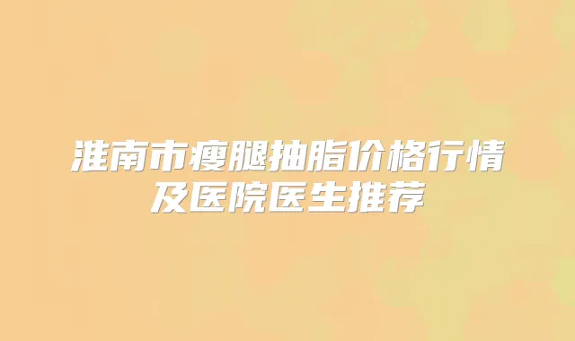 淮南市瘦腿抽脂价格行情及医院医生推荐