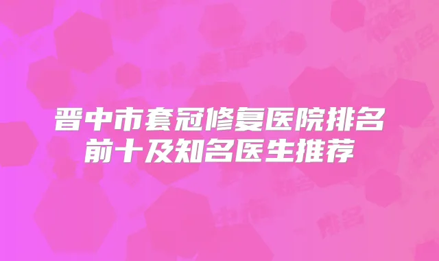 晋中市套冠修复医院排名前十及知名医生推荐