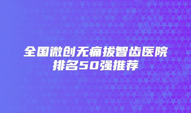 全国微创拔智齿医院排名50强推荐