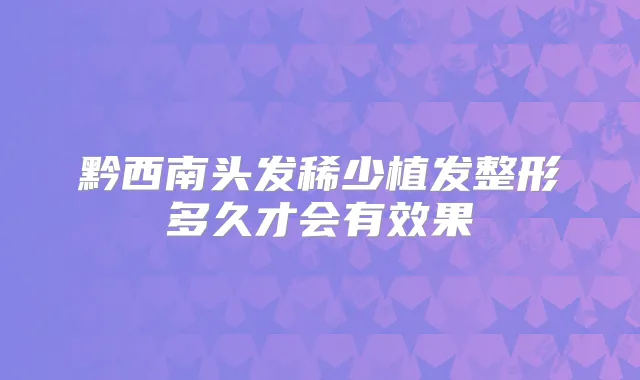 黔西南头发稀少植发整形多久才会有效果