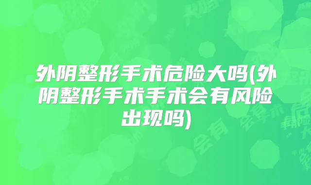 外阴整形手术危险大吗(外阴整形手术手术会有风险出现吗)