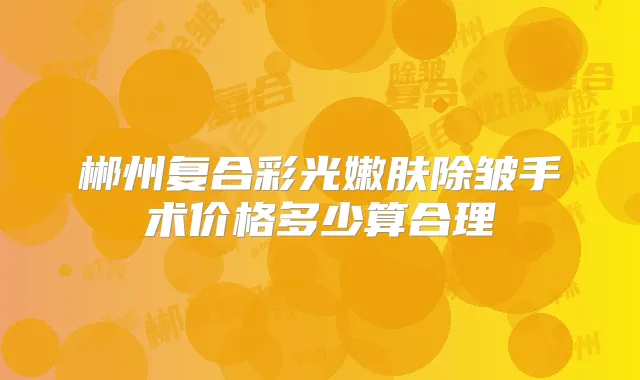 郴州复合彩光嫩肤除皱手术价格多少算合理