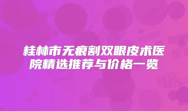 桂林市无痕割双眼皮术医院精选推荐与价格一览
