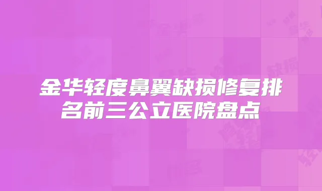 金华轻度鼻翼缺损修复排名前三公立医院盘点