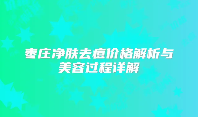 枣庄净肤去痘价格解析与美容过程详解