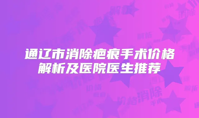 通辽市消除疤痕手术价格解析及医院医生推荐