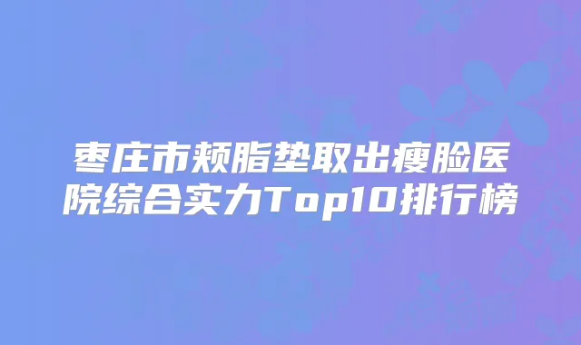 枣庄市颊脂垫取出瘦脸医院综合实力Top10排行榜